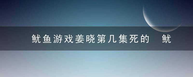 鱿鱼游戏姜晓第几集死的 鱿鱼游戏是什么电视